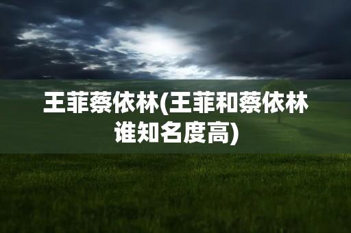 王菲蔡依林(王菲和蔡依林谁知名度高)