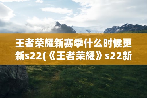 王者荣耀新赛季什么时候更新s22(《王者荣耀》s22新赛季什么时候更新)