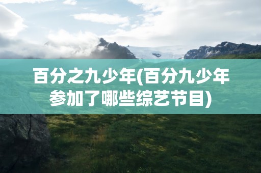 百分之九少年(百分九少年参加了哪些综艺节目)