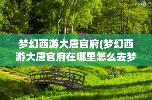 梦幻西游大唐官府(梦幻西游大唐官府在哪里怎么去梦幻西游大唐官府怎么去)