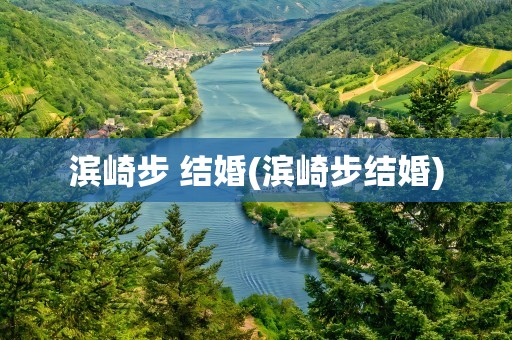 滨崎步 结婚(滨崎步结婚)