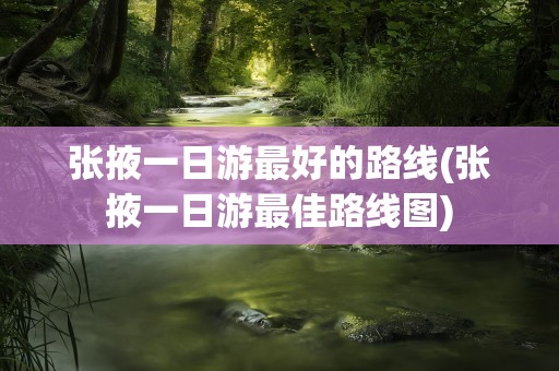 张掖一日游最好的路线(张掖一日游最佳路线图)