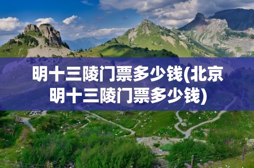 明十三陵门票多少钱(北京明十三陵门票多少钱)