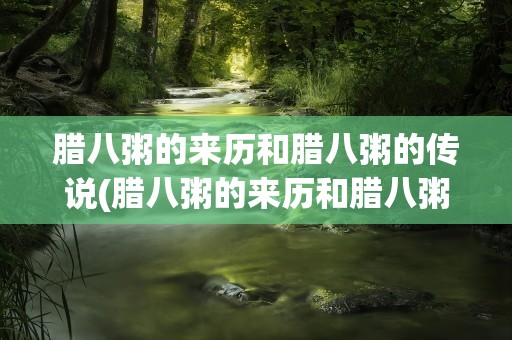 腊八粥的来历和腊八粥的传说(腊八粥的来历和腊八粥的传说分别是怎么样的)