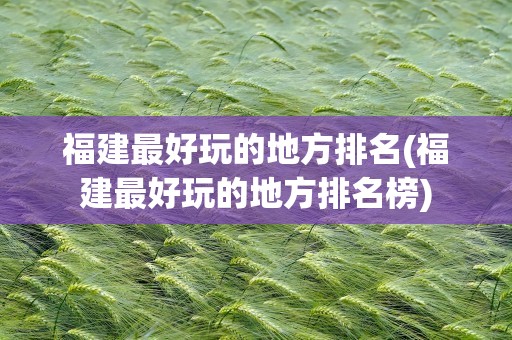 福建最好玩的地方排名(福建最好玩的地方排名榜)