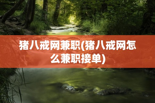 猪八戒网兼职(猪八戒网怎么兼职接单)