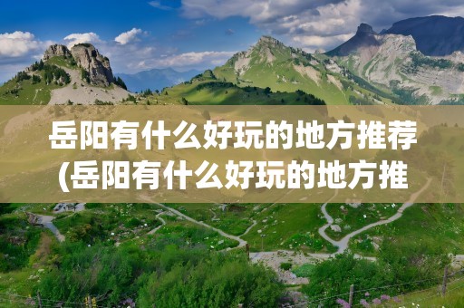 岳阳有什么好玩的地方推荐(岳阳有什么好玩的地方推荐一下)