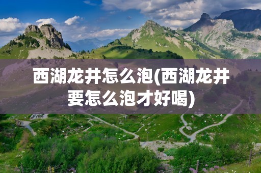 西湖龙井怎么泡(西湖龙井要怎么泡才好喝)