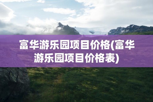富华游乐园项目价格(富华游乐园项目价格表)