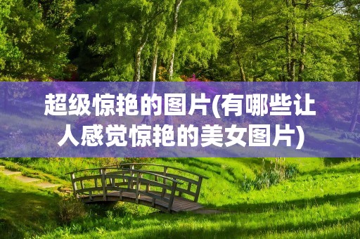 超级惊艳的图片(有哪些让人感觉惊艳的美女图片)