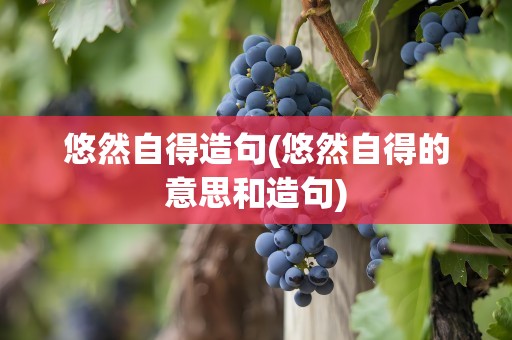 悠然自得造句(悠然自得的意思和造句)