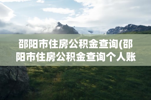 邵阳市住房公积金查询(邵阳市住房公积金查询个人账户查询)