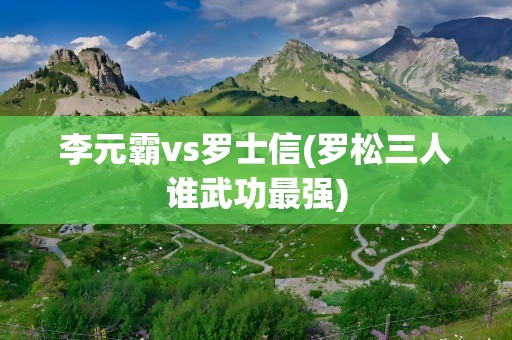 李元霸vs罗士信(罗松三人谁武功最强)