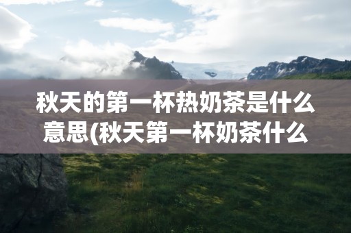 秋天的第一杯热奶茶是什么意思(秋天第一杯奶茶什么意思)
