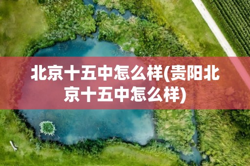 北京十五中怎么样(贵阳北京十五中怎么样)