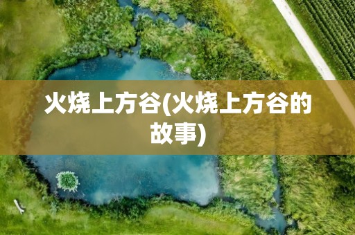 火烧上方谷(火烧上方谷的故事)