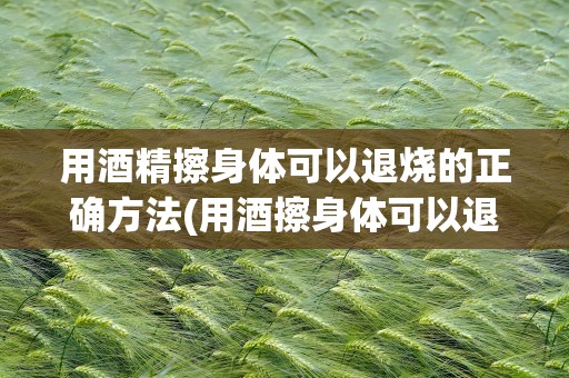 用酒精擦身体可以退烧的正确方法(用酒擦身体可以退烧的正确方法)