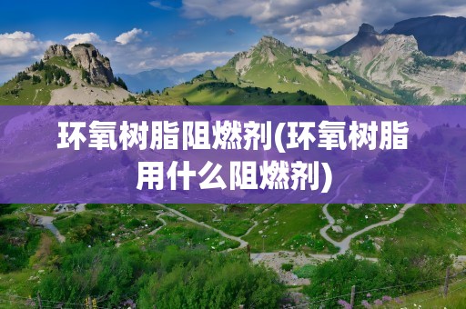 环氧树脂阻燃剂(环氧树脂用什么阻燃剂)