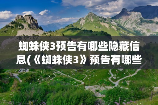 蜘蛛侠3预告有哪些隐藏信息(《蜘蛛侠3》预告有哪些隐藏信息)