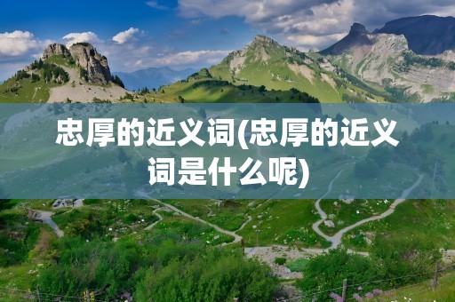 忠厚的近义词(忠厚的近义词是什么呢)