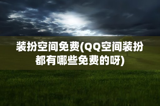 装扮空间免费(QQ空间装扮都有哪些免费的呀)