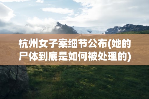 杭州女子案细节公布(她的尸体到底是如何被处理的)