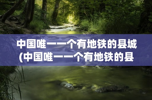 中国唯一一个有地铁的县城(中国唯一一个有地铁的县城句容)