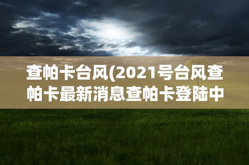 查帕卡台风(2021号台风查帕卡最新消息查帕卡登陆中国了吗)