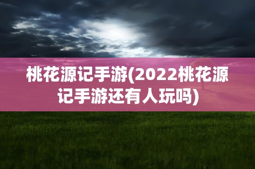 桃花源记手游(2022桃花源记手游还有人玩吗)