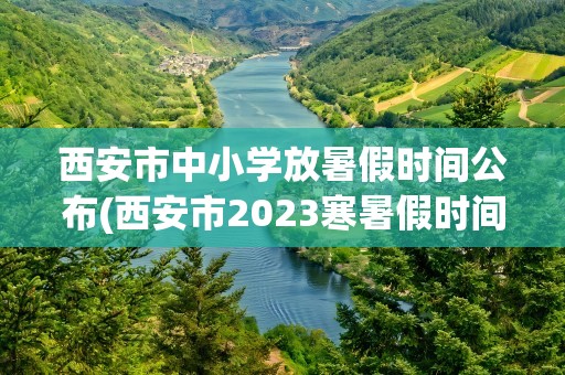 西安市中小学放暑假时间公布(西安市2023寒暑假时间表最新公布)
