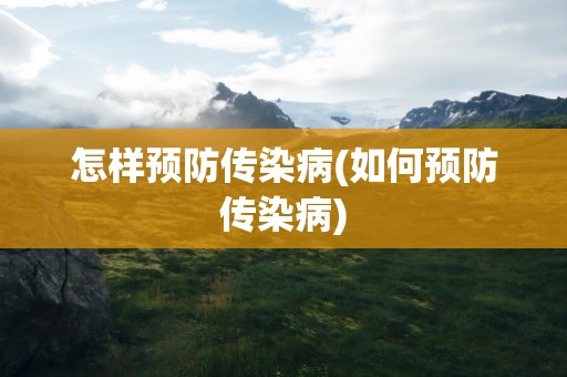 怎样预防传染病(如何预防传染病)