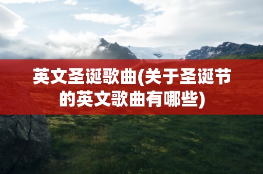 英文圣诞歌曲(关于圣诞节的英文歌曲有哪些)