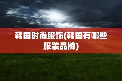 韩国时尚服饰(韩国有哪些服装品牌)