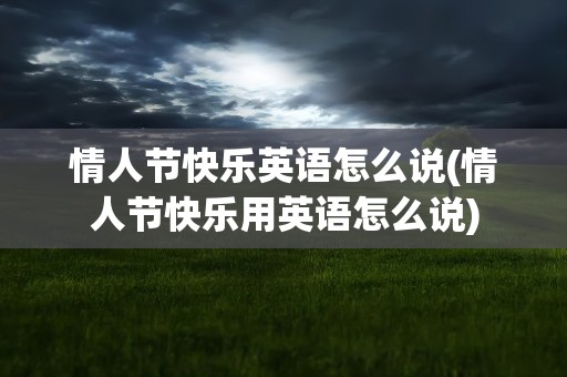 情人节快乐英语怎么说(情人节快乐用英语怎么说)