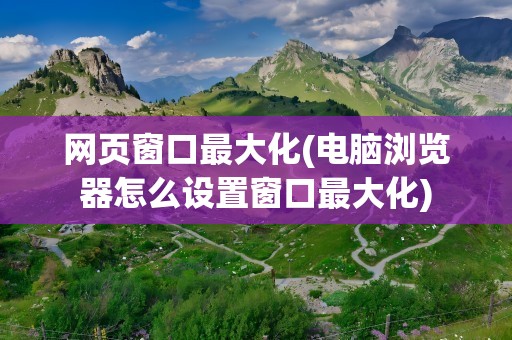网页窗口最大化(电脑浏览器怎么设置窗口最大化)