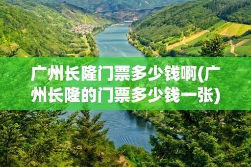 广州长隆门票多少钱啊(广州长隆的门票多少钱一张)