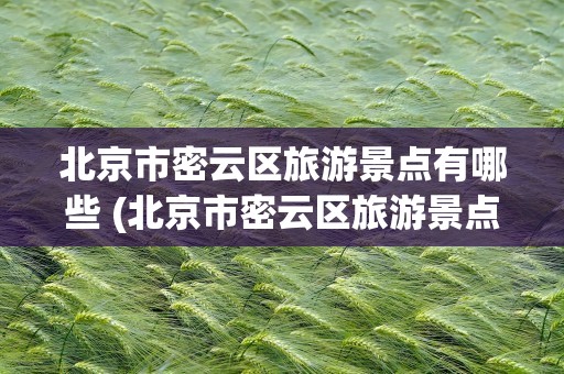 北京市密云区旅游景点有哪些 (北京市密云区旅游景点有哪些)