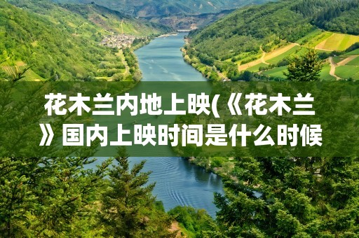 花木兰内地上映(《花木兰》国内上映时间是什么时候)