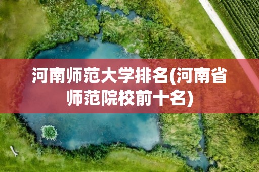 河南师范大学排名(河南省师范院校前十名)