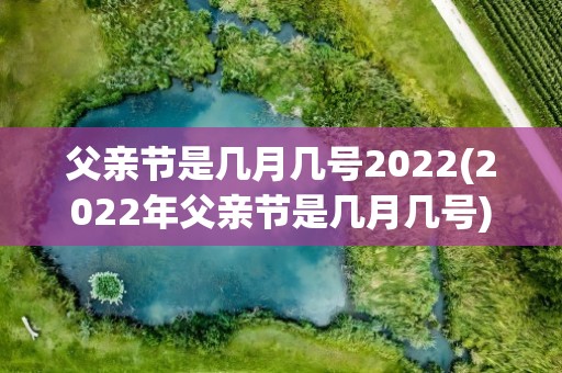 父亲节是几月几号2022(2022年父亲节是几月几号)