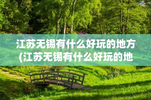 江苏无锡有什么好玩的地方(江苏无锡有什么好玩的地方推荐)