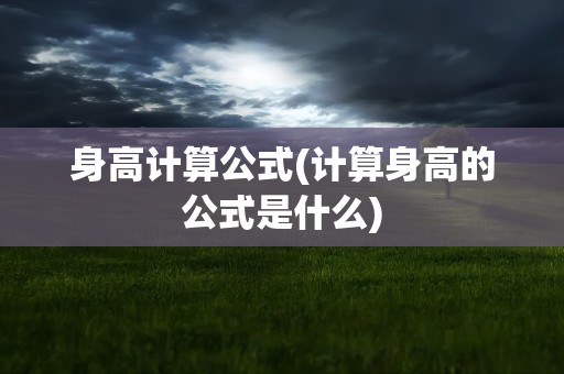身高计算公式(计算身高的公式是什么)