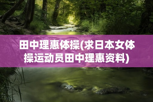 田中理惠体操(求日本女体操运动员田中理惠资料)