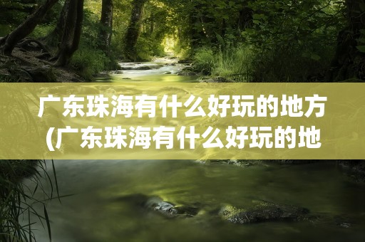 广东珠海有什么好玩的地方(广东珠海有什么好玩的地方推荐)