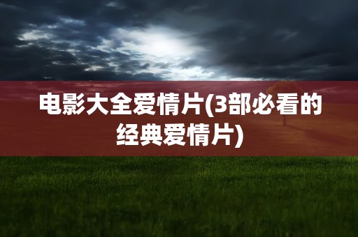 电影大全爱情片(3部必看的经典爱情片)