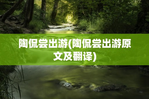 陶侃尝出游(陶侃尝出游原文及翻译)
