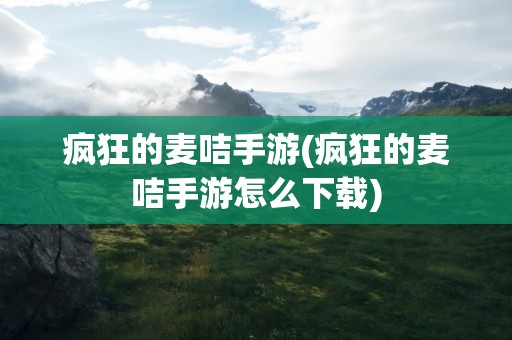 疯狂的麦咭手游(疯狂的麦咭手游怎么下载)