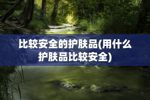 比较安全的护肤品(用什么护肤品比较安全)