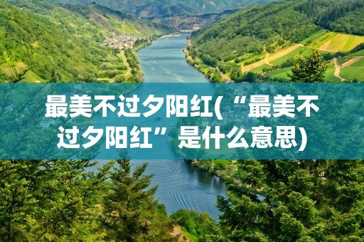 最美不过夕阳红(“最美不过夕阳红”是什么意思)