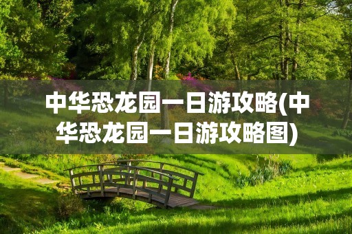 中华恐龙园一日游攻略(中华恐龙园一日游攻略图)